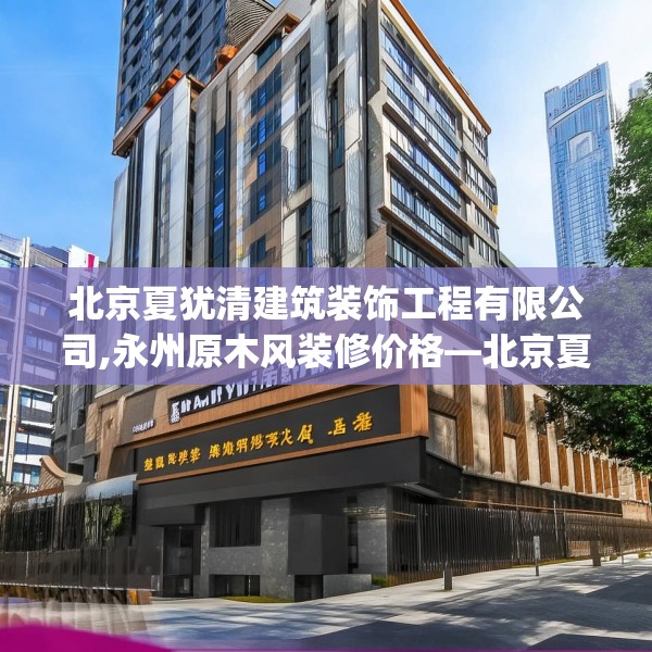 北京夏犹清建筑装饰工程有限公司,永州原木风装修价格—北京夏犹清建筑装饰工程有限公司155.a31b32c35fgy.42cvcx