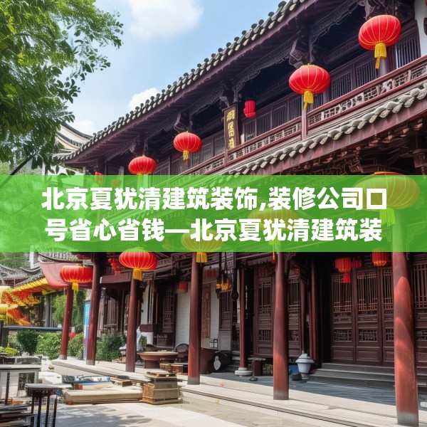 北京夏犹清建筑装饰,装修公司口号省心省钱—北京夏犹清建筑装饰528.a404b405c408fgy.415dsfds