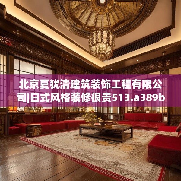 北京夏犹清建筑装饰工程有限公司|日式风格装修很贵513.a389b390c393fgy.400fghfd