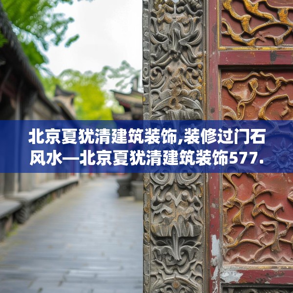 北京夏犹清建筑装饰,装修过门石风水—北京夏犹清建筑装饰577.a453b454c457fgy.464jhhj