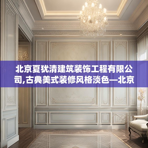 北京夏犹清建筑装饰工程有限公司,古典美式装修风格淡色—北京夏犹清建筑装饰工程有限公司561.a437b438c441fgy.448uyk