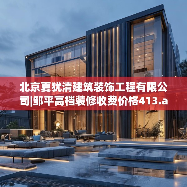 北京夏犹清建筑装饰工程有限公司|邹平高档装修收费价格413.a289b290c293fgy.300bnbn