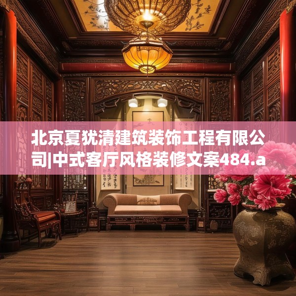 北京夏犹清建筑装饰工程有限公司|中式客厅风格装修文案484.a360b361c364fgy.371dewqe