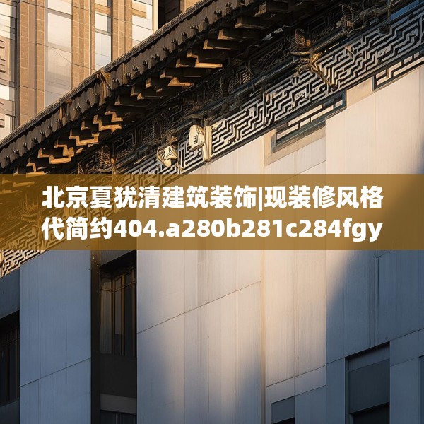 北京夏犹清建筑装饰|现装修风格代简约404.a280b281c284fgy.291wew