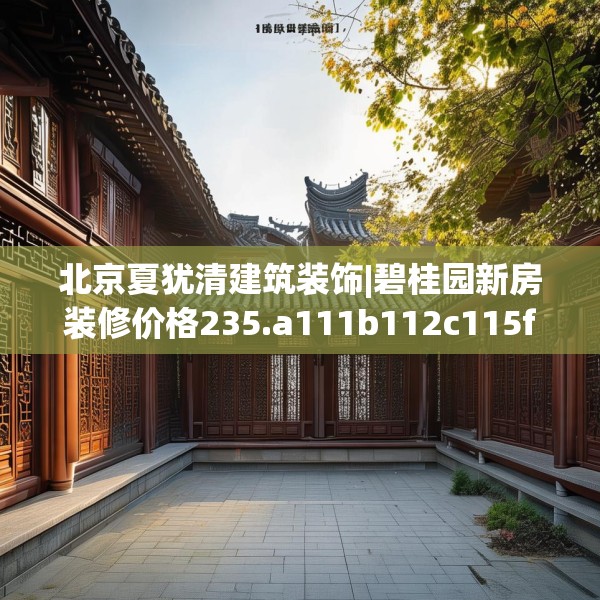 北京夏犹清建筑装饰|碧桂园新房装修价格235.a111b112c115fgy.122jhhj