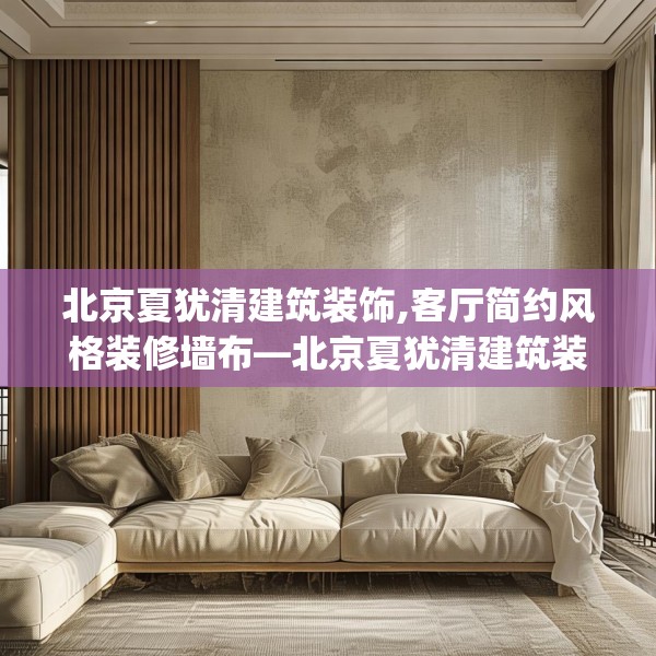 北京夏犹清建筑装饰,客厅简约风格装修墙布—北京夏犹清建筑装饰319.a195b196c199fgy.206poiy