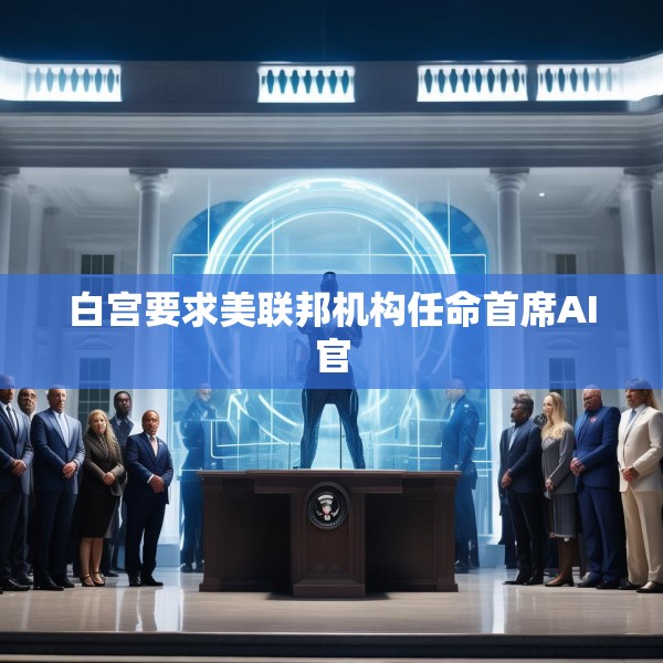 白宫要求美联邦机构任命首席AI官
