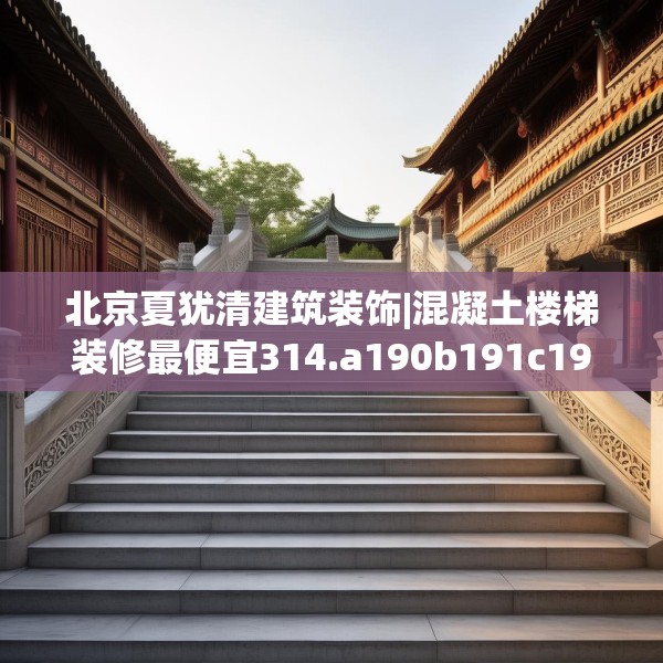 北京夏犹清建筑装饰|混凝土楼梯装修最便宜314.a190b191c194fgy.201wew
