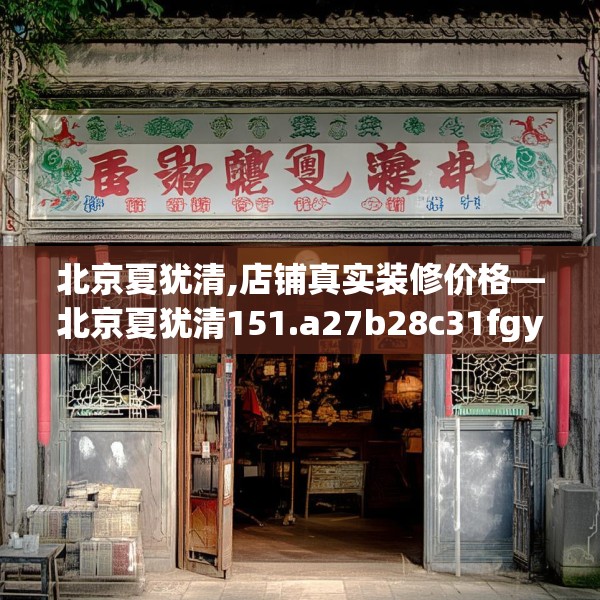 北京夏犹清,店铺真实装修价格—北京夏犹清151.a27b28c31fgy.38fdsfds