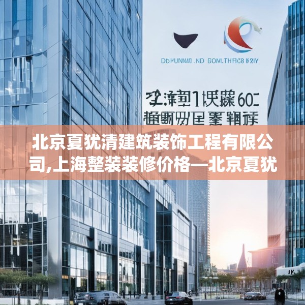 北京夏犹清建筑装饰工程有限公司,上海整装装修价格—北京夏犹清建筑装饰工程有限公司496.a372b373c376fgy.383sdA