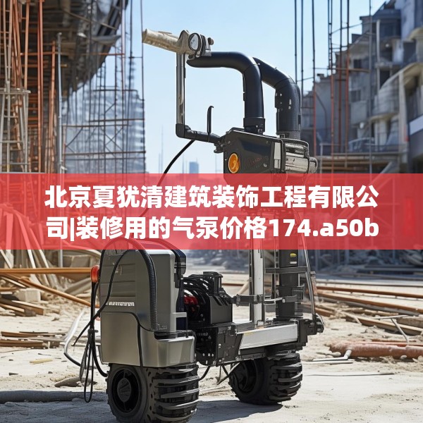 北京夏犹清建筑装饰工程有限公司|装修用的气泵价格174.a50b51c54fgy.61lkjl
