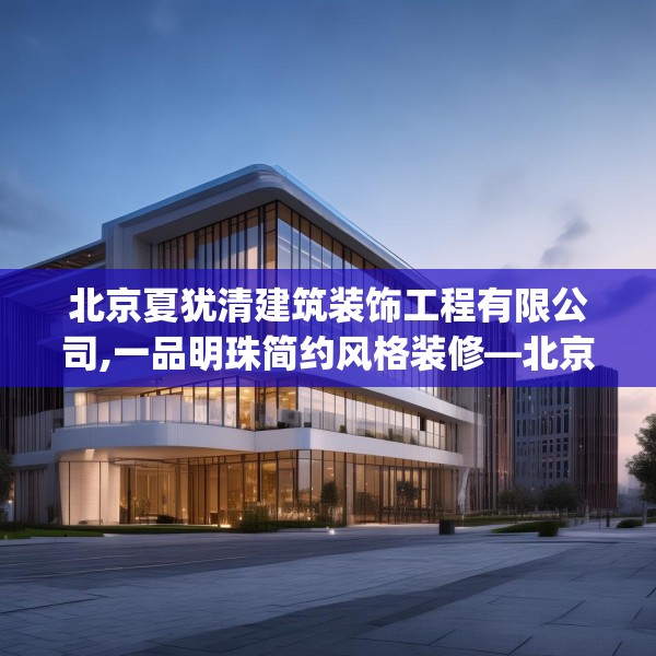 北京夏犹清建筑装饰工程有限公司,一品明珠简约风格装修—北京夏犹清建筑装饰工程有限公司299.a175b176c179fgy.186cvcx