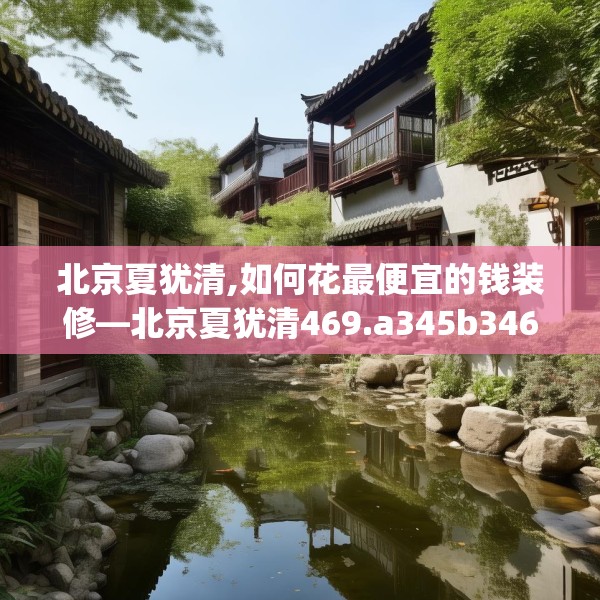 北京夏犹清,如何花最便宜的钱装修—北京夏犹清469.a345b346c349fgy.356jhhj