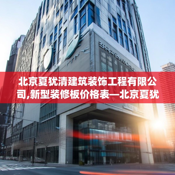 北京夏犹清建筑装饰工程有限公司,新型装修板价格表—北京夏犹清建筑装饰工程有限公司563.a439b440c443fgy.450fds