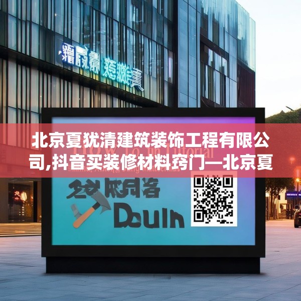 北京夏犹清建筑装饰工程有限公司,抖音买装修材料窍门—北京夏犹清建筑装饰工程有限公司201.a77b78c81fgy.88uyk