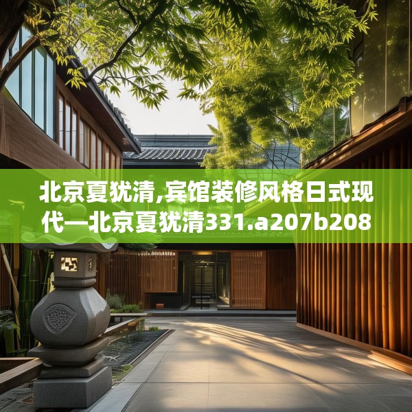 北京夏犹清,宾馆装修风格日式现代—北京夏犹清331.a207b208c211fgy.218fdsfds