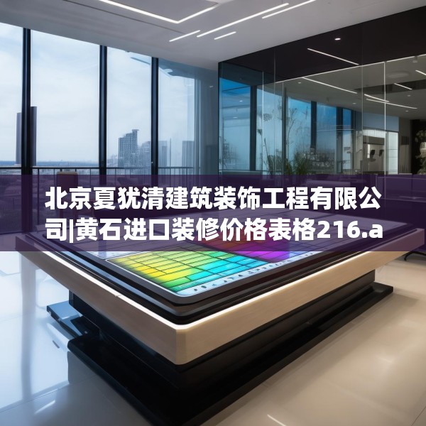 北京夏犹清建筑装饰工程有限公司|黄石进口装修价格表格216.a92b93c96fgy.103nbn