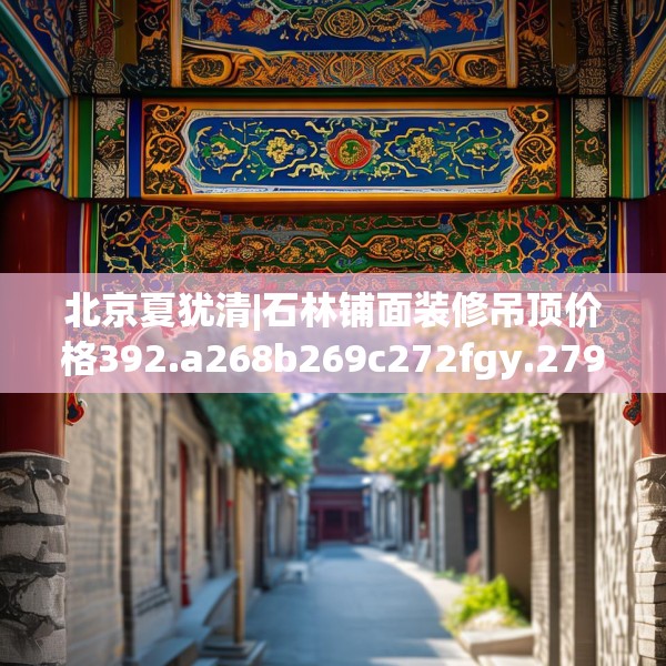 北京夏犹清|石林铺面装修吊顶价格392.a268b269c272fgy.279xczxv