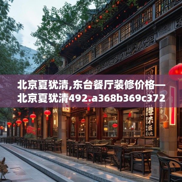 北京夏犹清,东台餐厅装修价格—北京夏犹清492.a368b369c372fgy.379dsfds