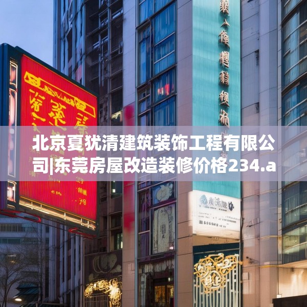 北京夏犹清建筑装饰工程有限公司|东莞房屋改造装修价格234.a110b111c114fgy.121nbn