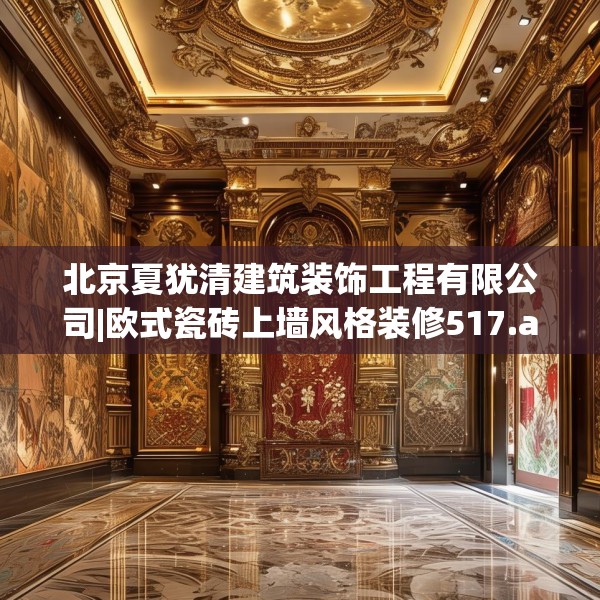 北京夏犹清建筑装饰工程有限公司|欧式瓷砖上墙风格装修517.a393b394c397fgy.404poiy