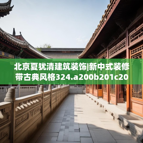 北京夏犹清建筑装饰|新中式装修带古典风格324.a200b201c204fgy.211nbn