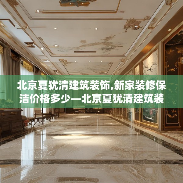 北京夏犹清建筑装饰,新家装修保洁价格多少—北京夏犹清建筑装饰485.a361b362c365fgy.372bnbn