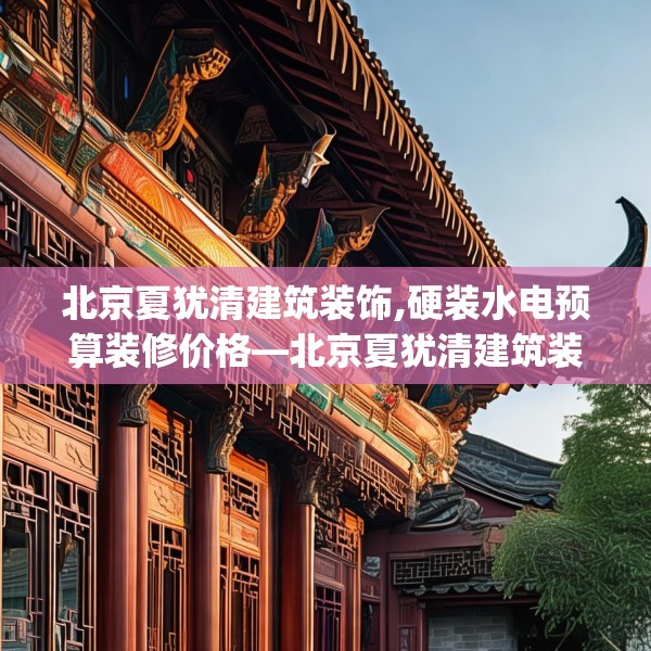 北京夏犹清建筑装饰,硬装水电预算装修价格—北京夏犹清建筑装饰416.a292b293c296fgy.30376668