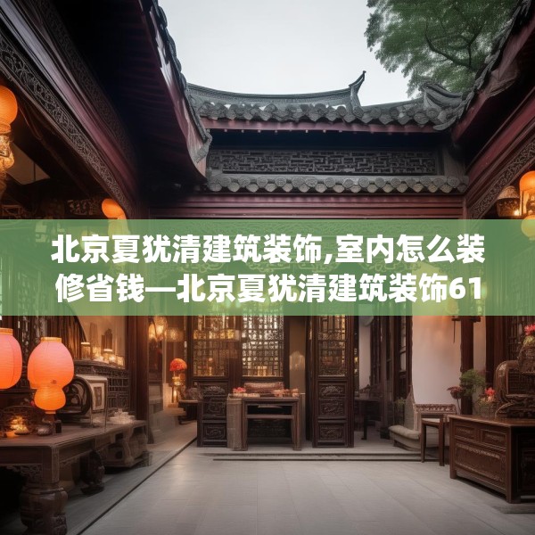 北京夏犹清建筑装饰,室内怎么装修省钱—北京夏犹清建筑装饰617.a493b494c497fgy.504fds