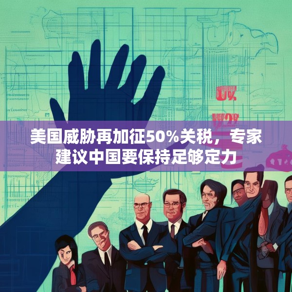 美国威胁再加征50%关税，专家建议中国要保持足够定力