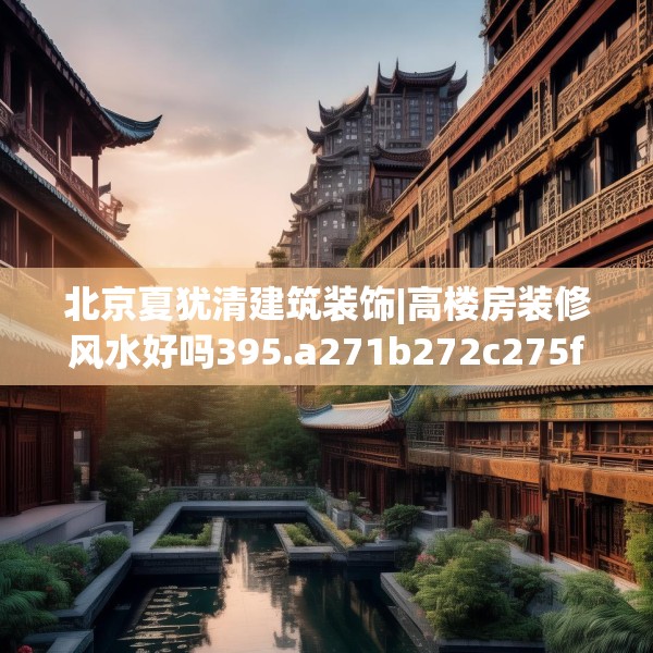 北京夏犹清建筑装饰|高楼房装修风水好吗395.a271b272c275fgy.282bnbn