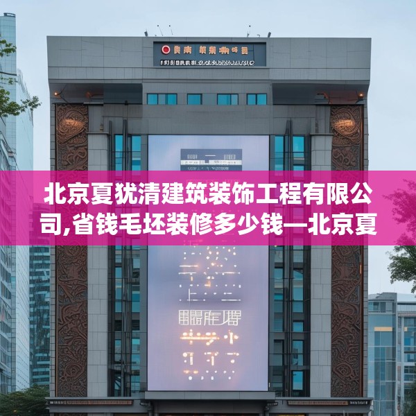 北京夏犹清建筑装饰工程有限公司,省钱毛坯装修多少钱—北京夏犹清建筑装饰工程有限公司571.a447b448c451fgy.458poiy