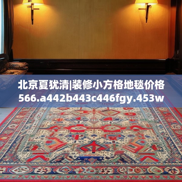 北京夏犹清|装修小方格地毯价格566.a442b443c446fgy.453wew