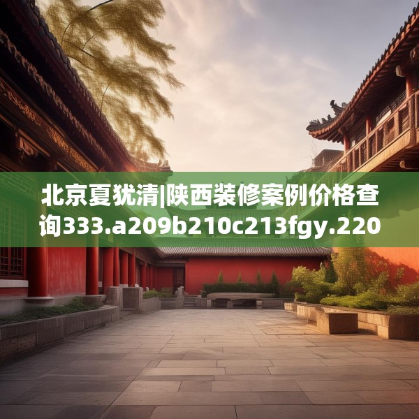 北京夏犹清|陕西装修案例价格查询333.a209b210c213fgy.220fghfd