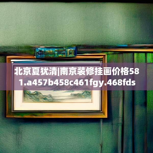 北京夏犹清|南京装修挂画价格581.a457b458c461fgy.468fds
