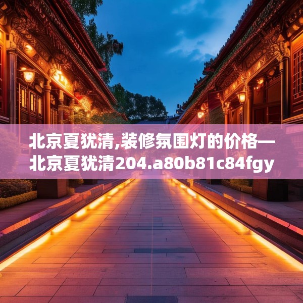 北京夏犹清,装修氛围灯的价格—北京夏犹清204.a80b81c84fgy.91dsfds