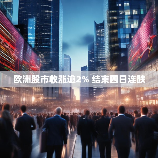 欧洲股市收涨逾2% 结束四日连跌