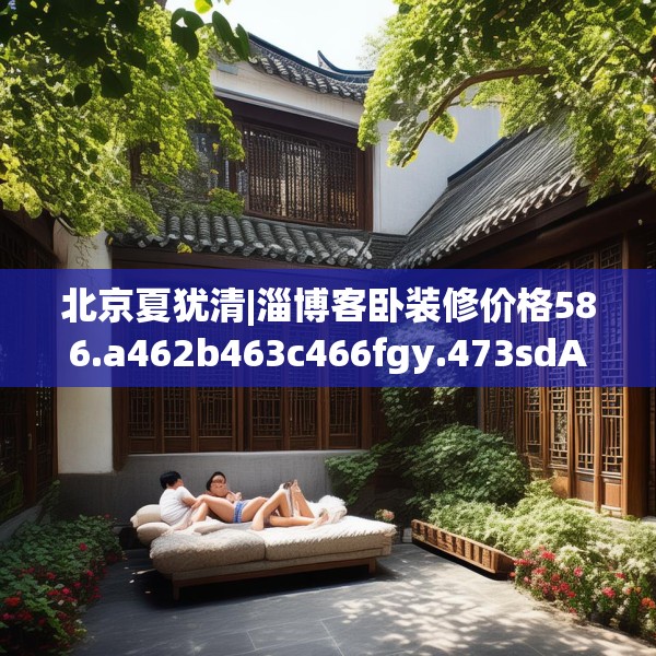 北京夏犹清|淄博客卧装修价格586.a462b463c466fgy.473sdA