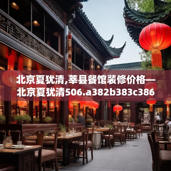 北京夏犹清,莘县餐馆装修价格—北京夏犹清506.a382b383c386fgy.39376663