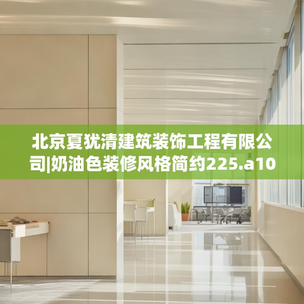 北京夏犹清建筑装饰工程有限公司|奶油色装修风格简约225.a101b102c105fgy.112fghfd
