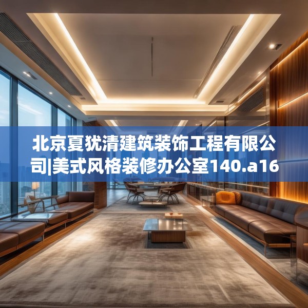 北京夏犹清建筑装饰工程有限公司|美式风格装修办公室140.a16b17c20fgy.27xczxv