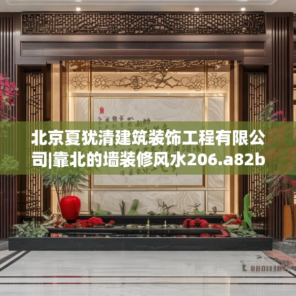 北京夏犹清建筑装饰工程有限公司|靠北的墙装修风水206.a82b83c86fgy.93wew