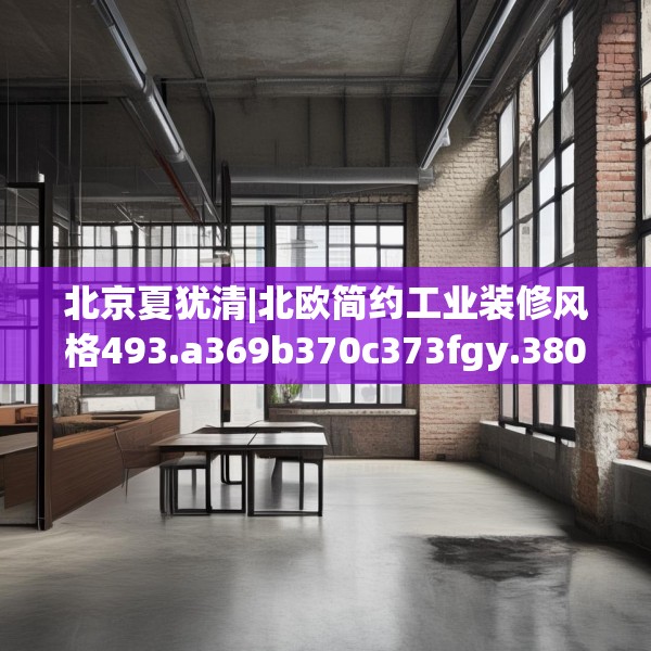 北京夏犹清|北欧简约工业装修风格493.a369b370c373fgy.380fdsfds