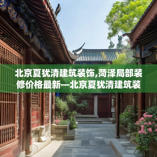 北京夏犹清建筑装饰,菏泽局部装修价格最新—北京夏犹清建筑装饰321.a197b198c201fgy.208fhsg