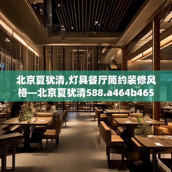 北京夏犹清,灯具餐厅简约装修风格—北京夏犹清588.a464b465c468fgy.475lkjl
