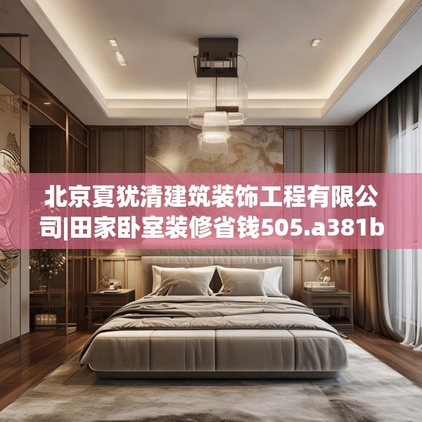 北京夏犹清建筑装饰工程有限公司|田家卧室装修省钱505.a381b382c385fgy.392jhhj