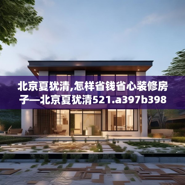 北京夏犹清,怎样省钱省心装修房子—北京夏犹清521.a397b398c401fgy.408bnbn