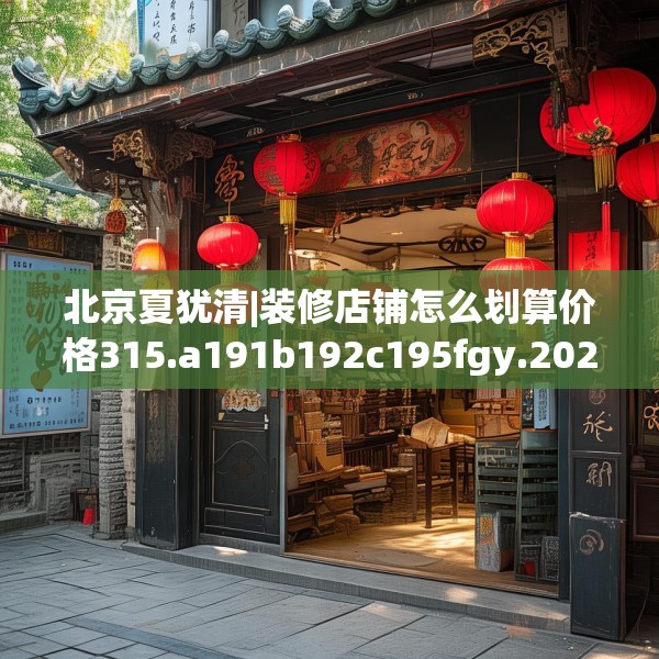 北京夏犹清|装修店铺怎么划算价格315.a191b192c195fgy.202fghfd