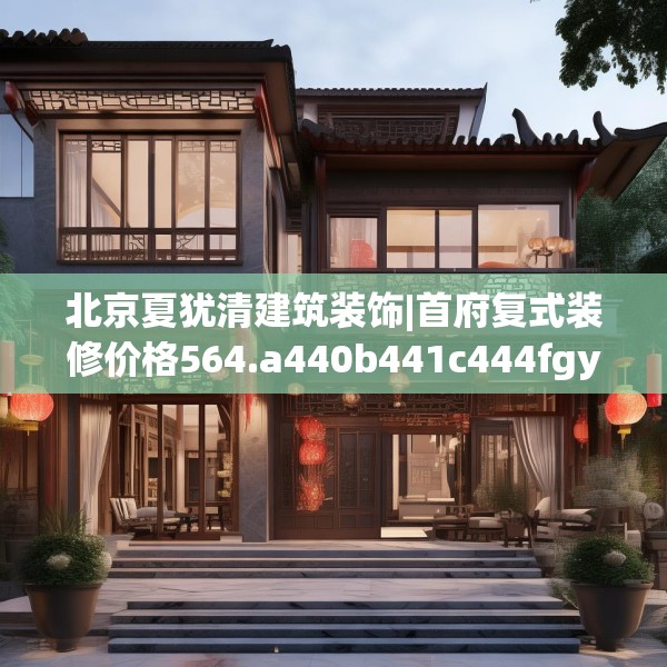 北京夏犹清建筑装饰|首府复式装修价格564.a440b441c444fgy.451dsfds