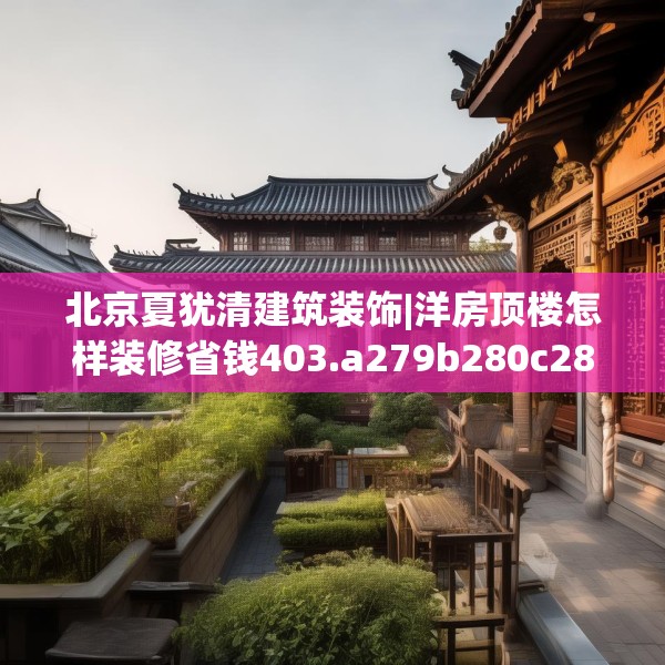 北京夏犹清建筑装饰|洋房顶楼怎样装修省钱403.a279b280c283fgy.290fdsfds